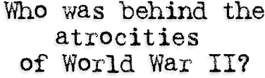 Who was behind the atrocities of World War II?