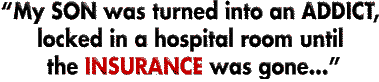 'My SON was turned into an ADDICT, locked in a hospital room until the INSURANCE was gone..'